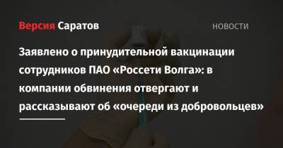Заявлено о принудительной вакцинации сотрудников ПАО «Россети Волга»: в компании обвинения отвергают и рассказывают об «очереди из добровольцев» - nversia.ru - Саратов