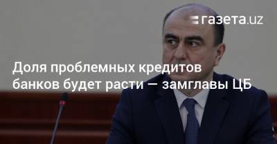 Доля проблемных кредитов банков будет расти — замглавы ЦБ - gazeta.uz - Узбекистан