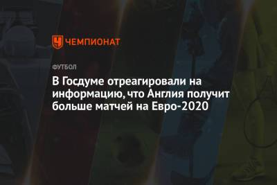 Дмитрий Свищев - В Госдуме отреагировали на информацию, что Англия получит больше матчей на Евро-2020 - championat.com - Англия