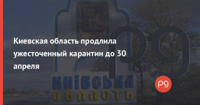 Киевская область продлила ужесточенный карантин до 30 апреля - thepage.ua - Киевская обл.