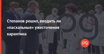 Максим Степанов - Степанов решил, вводить ли «пасхальные» ужесточения карантина - thepage.ua - Киев