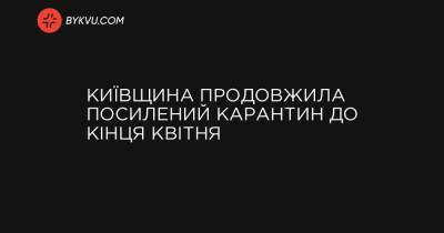 Київщина продовжила посилений карантин до кінця квітня - bykvu.com - Украина
