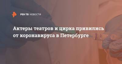 Актеры театров и цирка привились от коронавируса в Петербурге - ren.tv - Россия - Санкт-Петербург