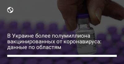 В Украине более полумиллиона вакцинированных от коронавируса: данные по областям - liga.net - Украина - Киев