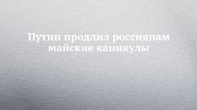 Анна Попова - Путин продлил россиянам майские каникулы - chelny-izvest.ru