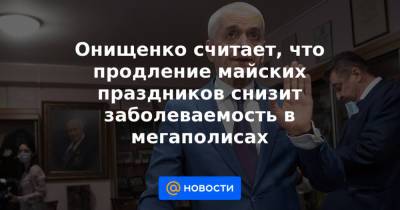 Онищенко считает, что продление майских праздников снизит заболеваемость в мегаполисах - news.mail.ru - Москва