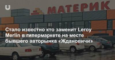 Leroy Merlin - Стало известно кто заменит Leroy Merlin в гипермаркете на месте бывшего авторынка «Ждановичи» - news.tut.by