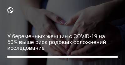 У беременных женщин с COVID-19 на 50% выше риск родовых осложнений – исследование - liga.net - Украина