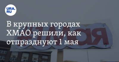 В крупных городах ХМАО решили, как отпразднуют 1 мая - ura.news - Сургут - округ Югра - Нижневартовск - Ханты-Мансийск