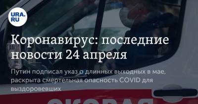 Коронавирус: последние новости 24 апреля. Путин подписал указ о длинных выходных в мае, раскрыта смертельная опасность COVID для выздоровевших - koronavirus.center - Россия - Франция - Китай - Ухань - Бразилия
