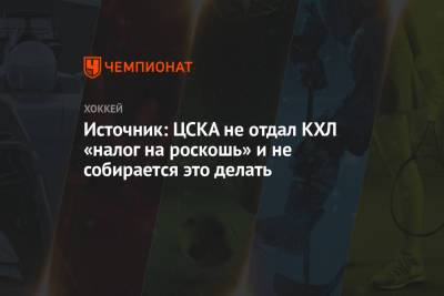 Источник: ЦСКА не отдал КХЛ «налог на роскошь» и не собирается это делать - championat.com