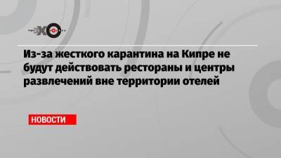 Дмитрий Горин - Из-за жесткого карантина на Кипре не будут действовать рестораны и центры развлечений вне территории отелей - echo.msk.ru - Россия - Москва - Кипр