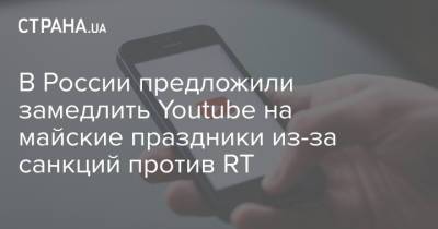 В России предложили замедлить Youtube на майские праздники из-за санкций против RT - strana.ua - Россия