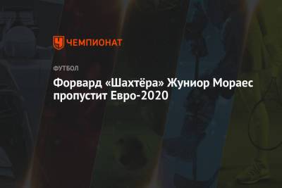 Жуниор Мораес - Форвард «Шахтёра» Жуниор Мораес пропустит Евро-2020 - championat.com - Александрия