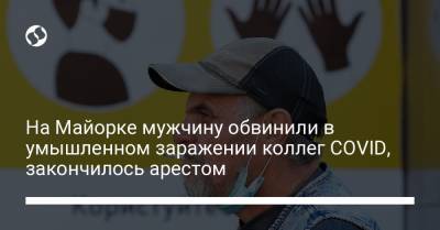 На Майорке мужчину обвинили в умышленном заражении коллег COVID, закончилось арестом - liga.net - Украина