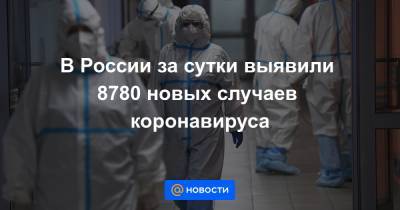 Джонс Хопкинс - В России за сутки выявили 8780 новых случаев коронавируса - news.mail.ru - Россия - Санкт-Петербург - Москва