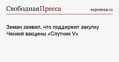 Милош Земан - Земан заявил, что поддержит закупку Чехией вакцины «Спутник V» - svpressa.ru - Россия - Чехия