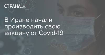 В Иране начали производить свою вакцину от Covid-19 - strana.ua - Иран