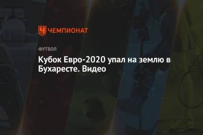 Кубок Евро-2020 упал на землю в Бухаресте. Видео - championat.com - Бухарест - Румыния