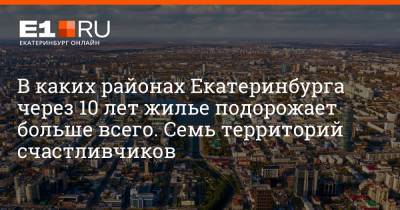 В каких районах Екатеринбурга через 10 лет жилье подорожает больше всего. Семь территорий счастливчиков - e1.ru - Екатеринбург