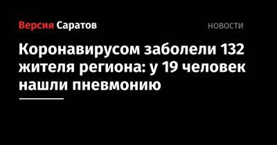 Коронавирусом заболели 132 жителя региона: у 19 человек нашли пневмонию - nversia.ru - район Энгельсский - Саратов