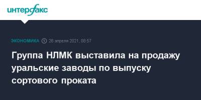 Группа НЛМК выставила на продажу уральские заводы по выпуску сортового проката - interfax.ru - Москва