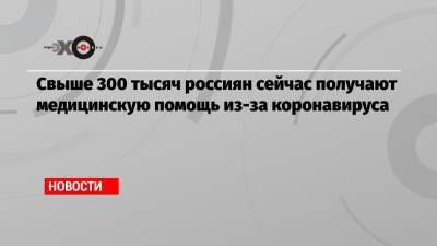 Михаил Мурашко - Свыше 300 тысяч россиян сейчас получают медицинскую помощь из-за коронавируса - echo.msk.ru