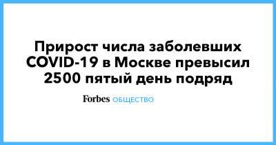 Прирост числа заболевших COVID-19 в Москве превысил 2500 пятый день подряд - forbes.ru - Санкт-Петербург - Москва