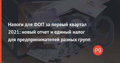Налоги для ФОП за первый квартал 2021: новый отчет и единый налог для предпринимателей разных групп - thepage.ua