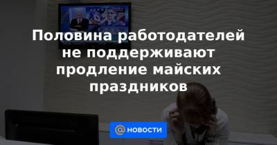 Половина работодателей не поддерживают продление майских праздников - news.mail.ru