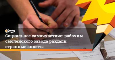 Социальное самочувствие: рабочим смоленского завода раздали странные анкеты - ridus.ru - Смоленск