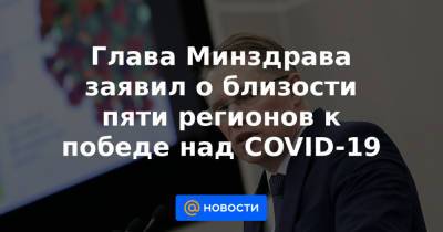 Михаил Мурашко - Глава Минздрава заявил о близости пяти регионов к победе над COVID-19 - news.mail.ru - Россия
