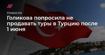 Голикова попросила не продавать туры в Турцию после 1 июня - tvrain.ru - Турция - Танзания
