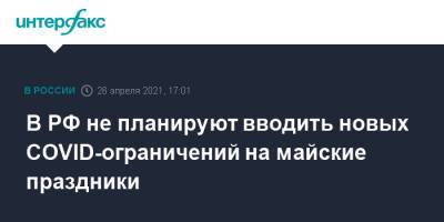 Татьяна Голикова - В РФ не планируют вводить новых COVID-ограничений на майские праздники - interfax.ru - Россия - Москва