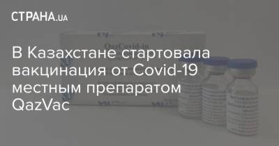 В Казахстане стартовала вакцинация от Covid-19 местным препаратом QazVac - strana.ua - Казахстан