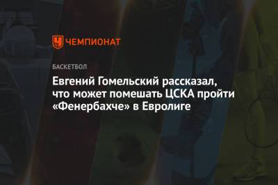 Игор Кокошков - Евгений Гомельский рассказал, что может помешать ЦСКА пройти «Фенербахче» в Евролиге - championat.com
