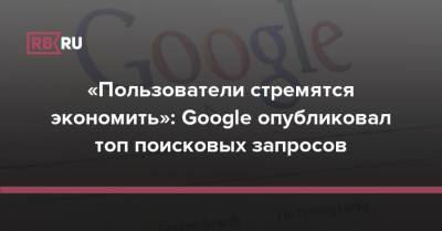 «Пользователи стремятся экономить»: Google опубликовал топ поисковых запросов - rb.ru