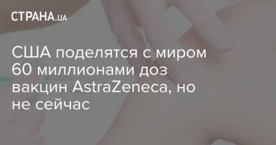 США поделятся с миром 60 миллионами доз вакцин AstraZeneca, но не сейчас - strana.ua