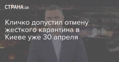 Виталий Кличко - Кличко допустил отмену жесткого карантина в Киеве уже 30 апреля - strana.ua - Украина - Киев
