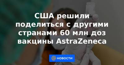 США решили поделиться с другими странами 60 млн доз вакцины AstraZeneca - news.mail.ru - Вашингтон - Вашингтон