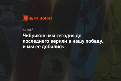 Никита Чибриков - Чибриков: мы сегодня до последнего верили в нашу победу, и мы её добились - championat.com - Россия