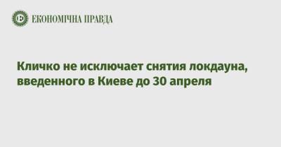 Виталий Кличко - Кличко не исключает снятия локдауна, введенного в Киеве до 30 апреля - epravda.com.ua - Киев