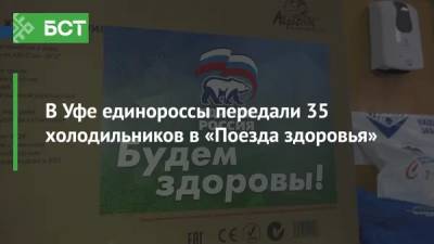 В Уфе единороссы передали 35 холодильников в «Поезда здоровья» - bash.news - Россия - Уфа