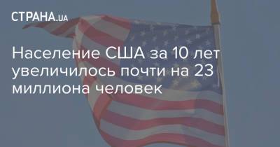 Население США за 10 лет увеличилось почти на 23 миллиона человек - strana.ua - Украина - Сша