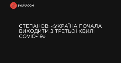 Степанов: «Україна почала виходити з третьої хвилі COVID-19» - bykvu.com - Украина - Україна