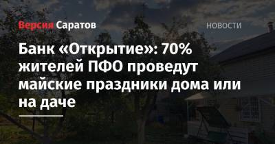 Банк «Открытие»: 70% жителей ПФО проведут майские праздники дома или на даче - nversia.ru - Пфо - Приволжье