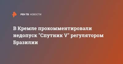 Дмитрий Песков - В Кремле прокомментировали недопуск "Спутник V" регулятором Бразилии - ren.tv - Россия - Бразилия