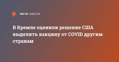 Дмитрий Песков - В Кремле оценили решение США выделить вакцину от COVID другим странам - ren.tv - Россия - Сша
