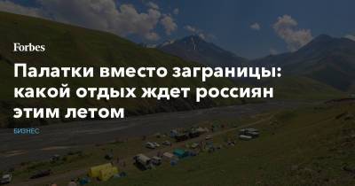 Палатки вместо заграницы: какой отдых ждет россиян этим летом - forbes.ru - Россия - Турция