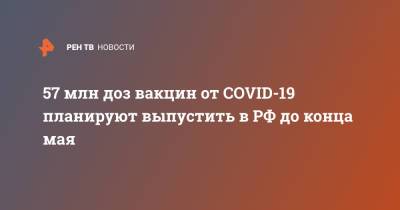 57 млн доз вакцин от COVID-19 планируют выпустить в РФ до конца мая - ren.tv - Россия